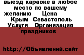  выезд караоке в любое место по вашему желанию.  › Цена ­ 1 000 - Крым, Севастополь Услуги » Организация праздников   